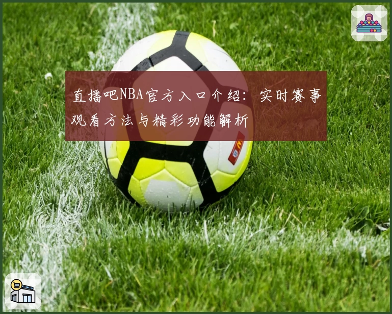 直播吧NBA官方入口介绍：实时赛事观看方法与精彩功能解析