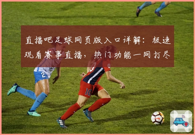 直播吧足球网页版入口详解：极速观看赛事直播，热门功能一网打尽