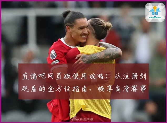 直播吧网页版使用攻略：从注册到观看的全方位指南，畅享高清赛事体验