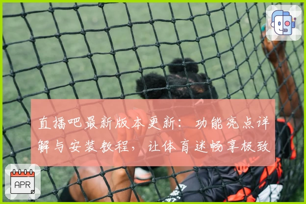 直播吧最新版本更新：功能亮点详解与安装教程，让体育迷畅享极致观赛体验