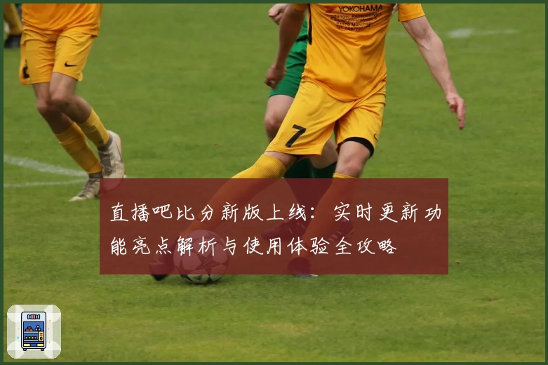 直播吧比分新版上线：实时更新功能亮点解析与使用体验全攻略