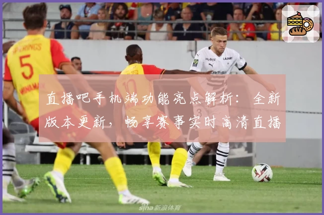 直播吧手机端功能亮点解析：全新版本更新，畅享赛事实时高清直播体验