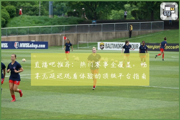 直播吧推荐：热门赛事全覆盖，畅享无延迟观看体验的顶级平台指南
