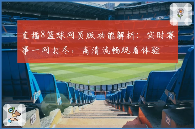 直播8篮球网页版功能解析：实时赛事一网打尽，高清流畅观看体验