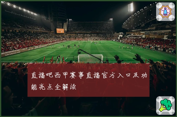直播吧西甲赛事直播官方入口及功能亮点全解读
