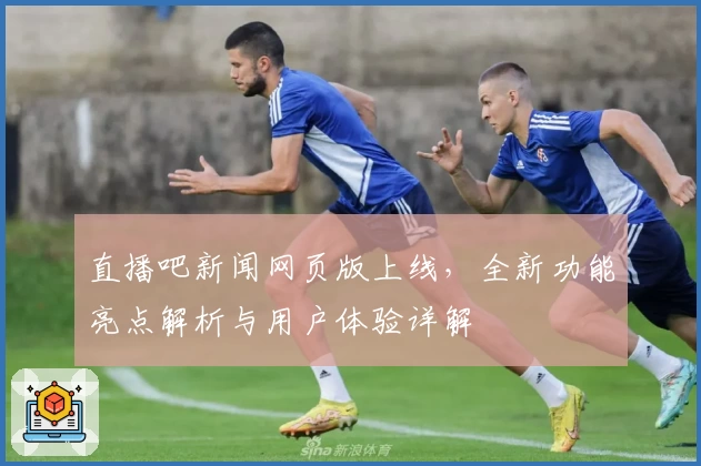 直播吧新闻网页版上线，全新功能亮点解析与用户体验详解
