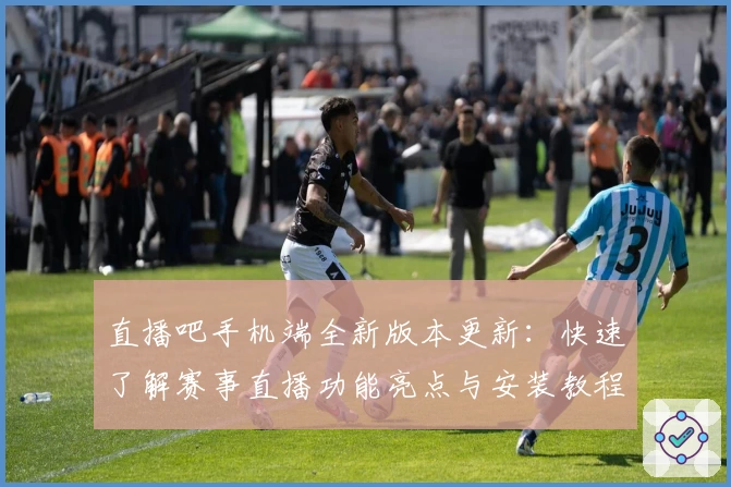 直播吧手机端全新版本更新：快速了解赛事直播功能亮点与安装教程