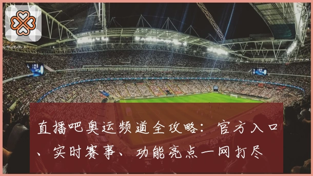直播吧奥运频道全攻略：官方入口、实时赛事、功能亮点一网打尽