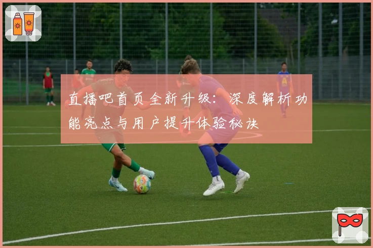 直播吧首页全新升级：深度解析功能亮点与用户提升体验秘诀