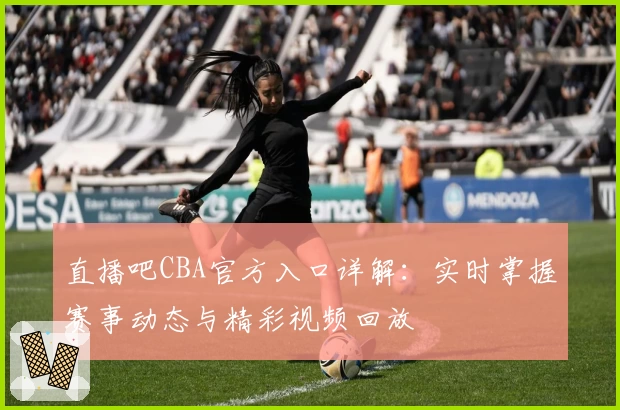 直播吧CBA官方入口详解：实时掌握赛事动态与精彩视频回放