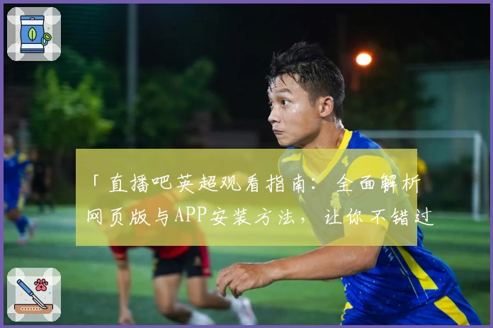 「直播吧英超观看指南：全面解析网页版与APP安装方法，让你不错过每场精彩比赛」