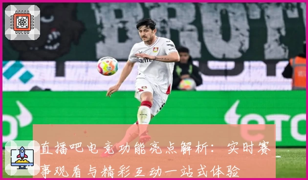 直播吧电竞功能亮点解析：实时赛事观看与精彩互动一站式体验