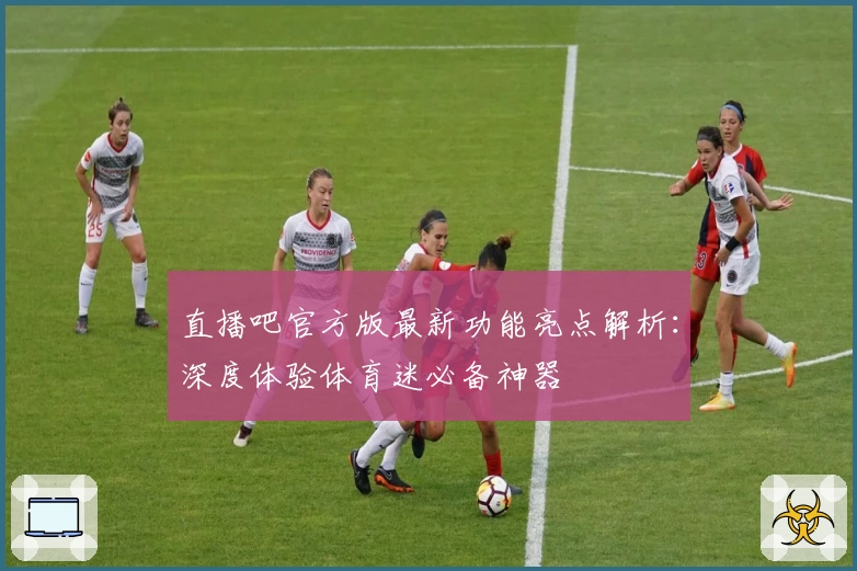 直播吧官方版最新功能亮点解析：深度体验体育迷必备神器