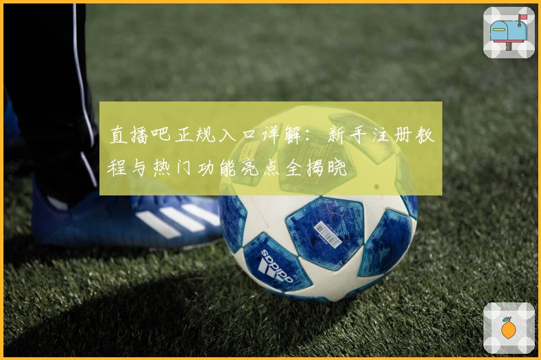 直播吧正规入口详解：新手注册教程与热门功能亮点全揭晓