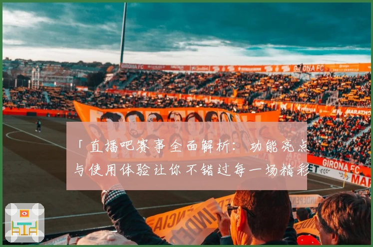 「直播吧赛事全面解析：功能亮点与使用体验让你不错过每一场精彩」