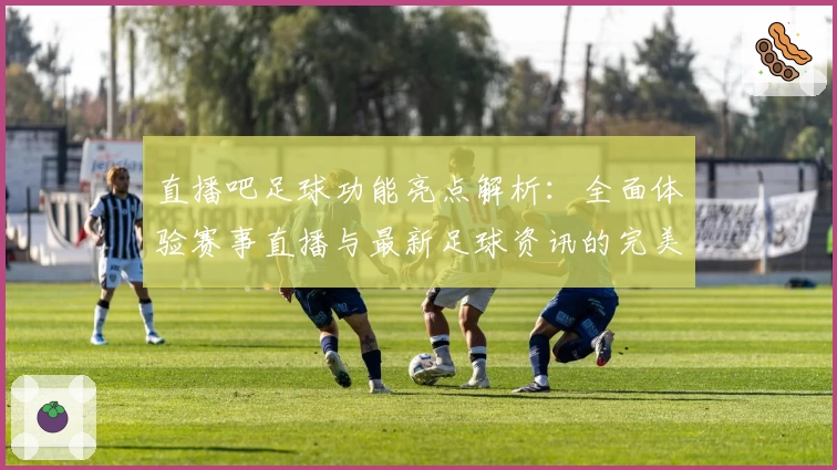 直播吧足球功能亮点解析：全面体验赛事直播与最新足球资讯的完美融合