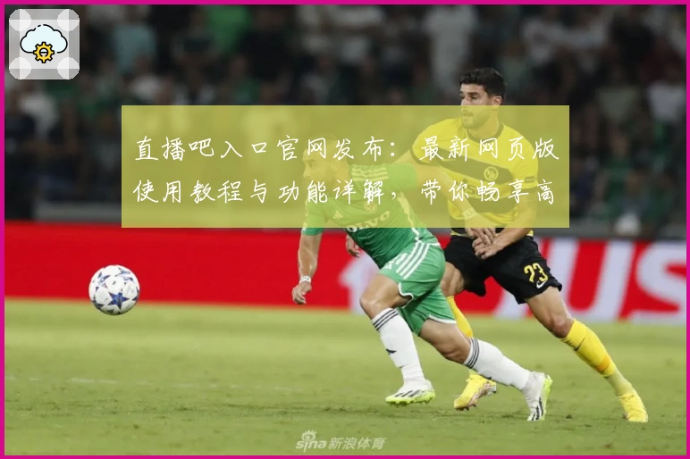 直播吧入口官网发布：最新网页版使用教程与功能详解，带你畅享高清赛事直播