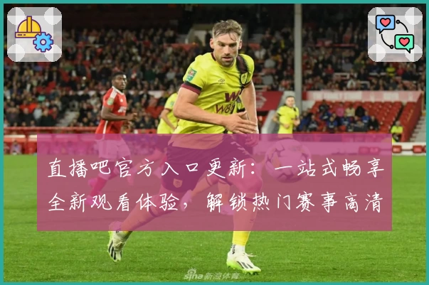 直播吧官方入口更新:一站式畅享全新观看体验,解锁热门赛事高清直播教程