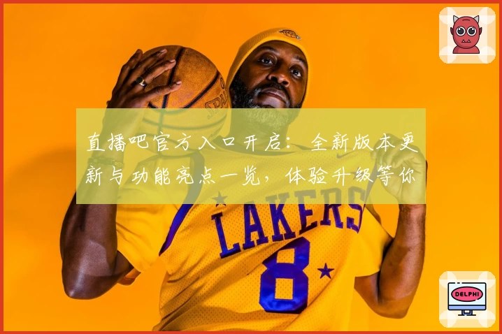 直播吧官方入口开启：全新版本更新与功能亮点一览，体验升级等你发现