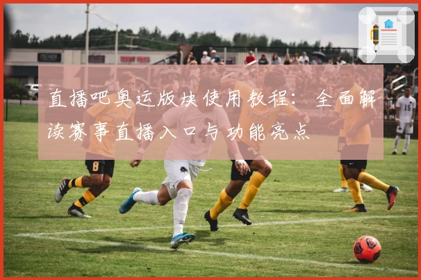 直播吧奥运版块使用教程:全面解读赛事直播入口与功能亮点