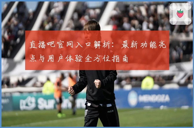 直播吧官网入口解析：最新功能亮点与用户体验全方位指南