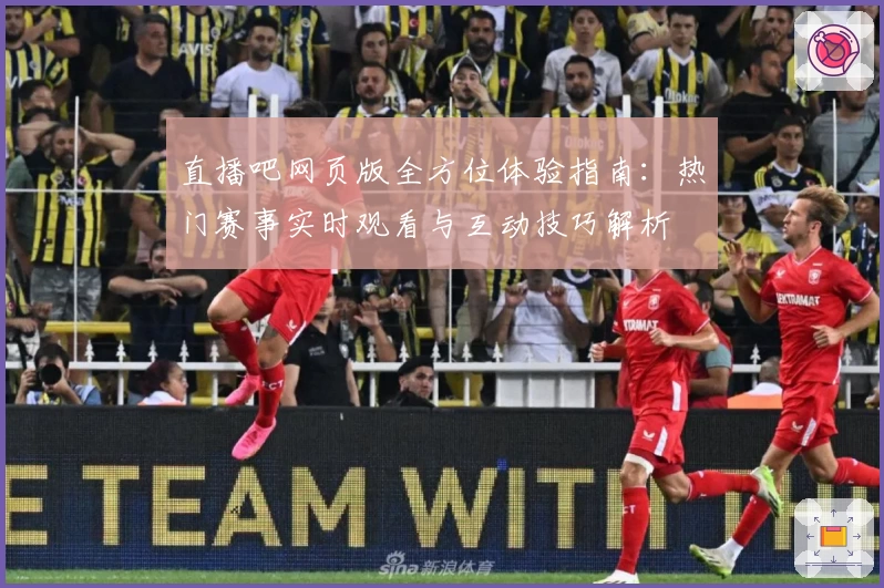 直播吧网页版全方位体验指南:热门赛事实时观看与互动技巧解析