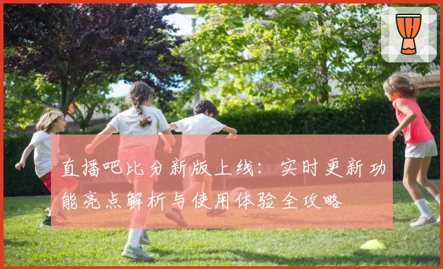 直播吧比分新版上线：实时更新功能亮点解析与使用体验全攻略