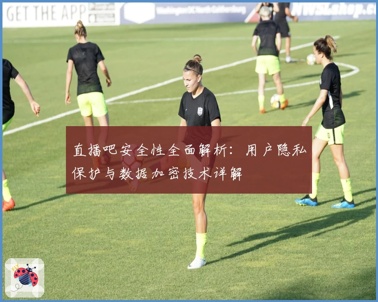 直播吧安全性全面解析：用户隐私保护与数据加密技术详解