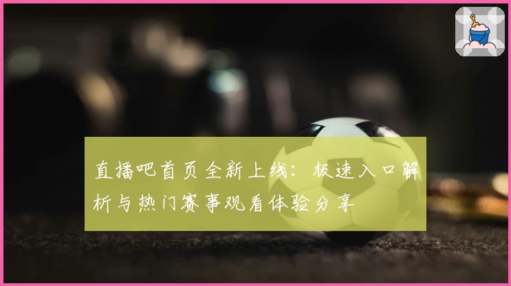 直播吧首页全新上线：极速入口解析与热门赛事观看体验分享