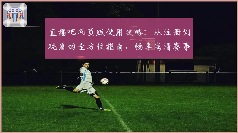 直播吧网页版使用攻略：从注册到观看的全方位指南，畅享高清赛事体验
