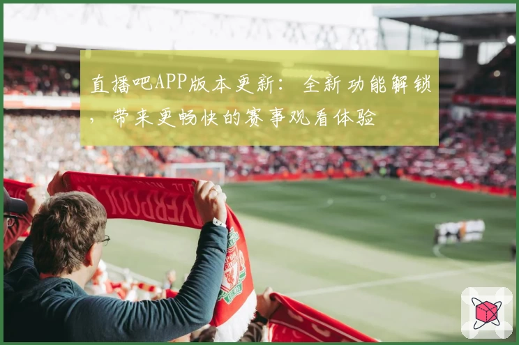 直播吧APP版本更新：全新功能解锁，带来更畅快的赛事观看体验