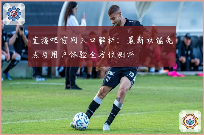 直播吧官网入口解析：最新功能亮点与用户体验全方位测评