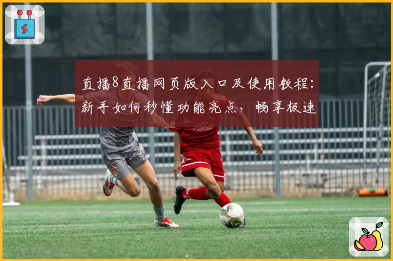 直播8直播网页版入口及使用教程:新手如何秒懂功能亮点,畅享极速观看体验