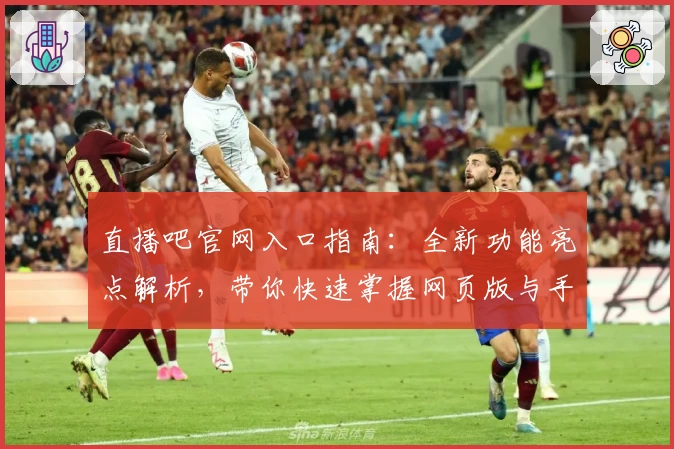 直播吧官网入口指南：全新功能亮点解析，带你快速掌握网页版与手机版使用技巧