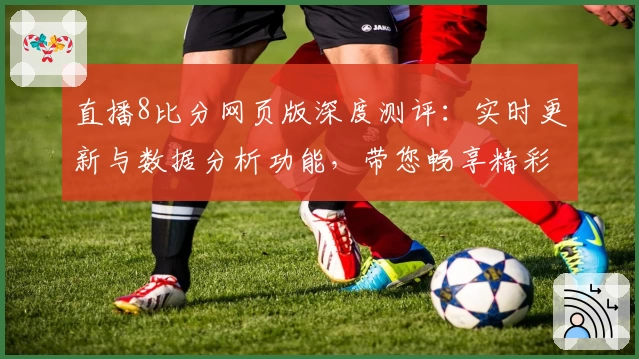 直播8比分网页版深度测评：实时更新与数据分析功能，带您畅享精彩赛事