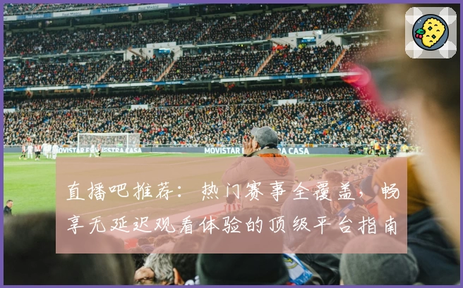 直播吧推荐：热门赛事全覆盖，畅享无延迟观看体验的顶级平台指南