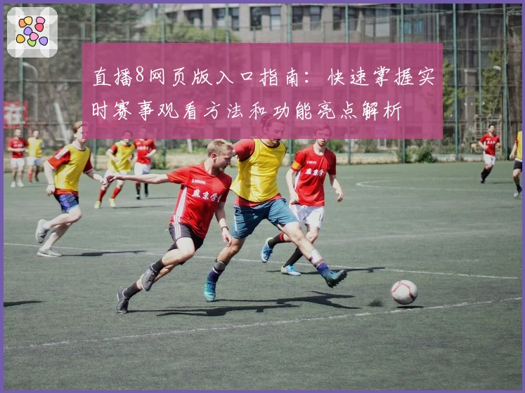 直播8网页版入口指南：快速掌握实时赛事观看方法和功能亮点解析