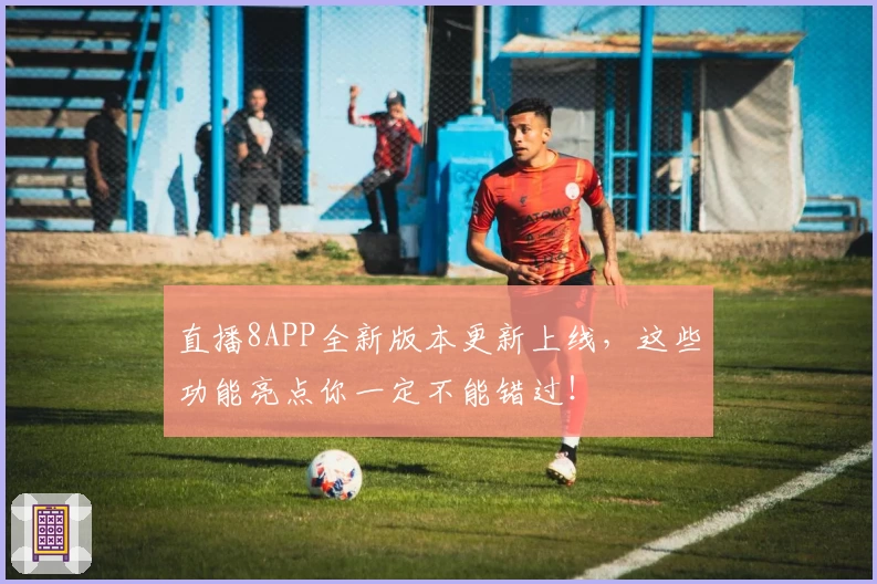 直播8APP全新版本更新上线，这些功能亮点你一定不能错过！