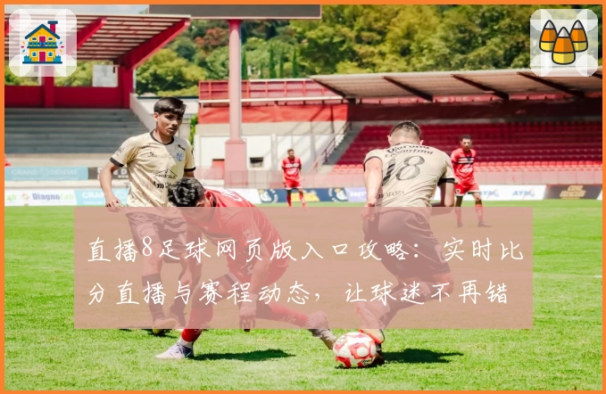 直播8足球网页版入口攻略：实时比分直播与赛程动态，让球迷不再错过每一场精彩比赛