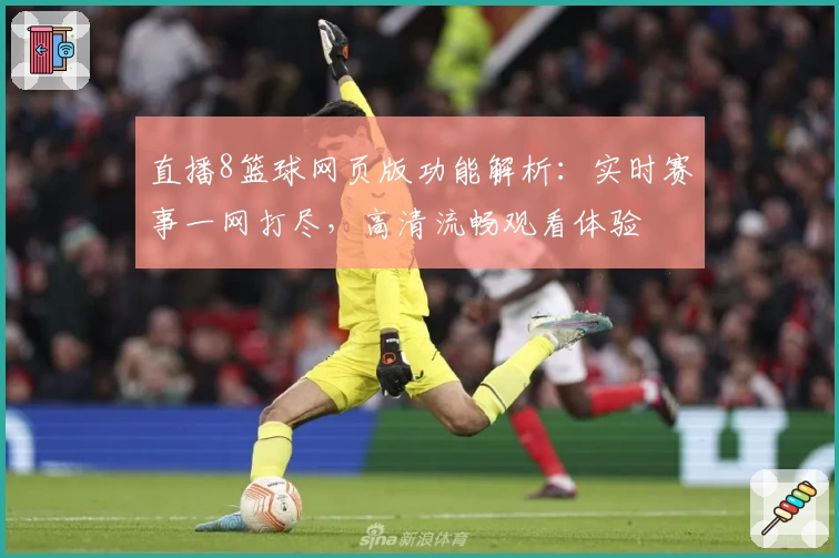 直播8篮球网页版功能解析：实时赛事一网打尽，高清流畅观看体验