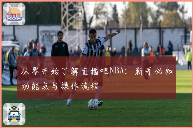 从零开始了解直播吧NBA：新手必知功能点与操作流程