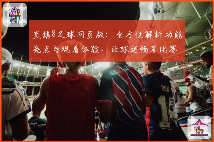 直播8足球网页版：全方位解析功能亮点与观看体验，让球迷畅享比赛激情