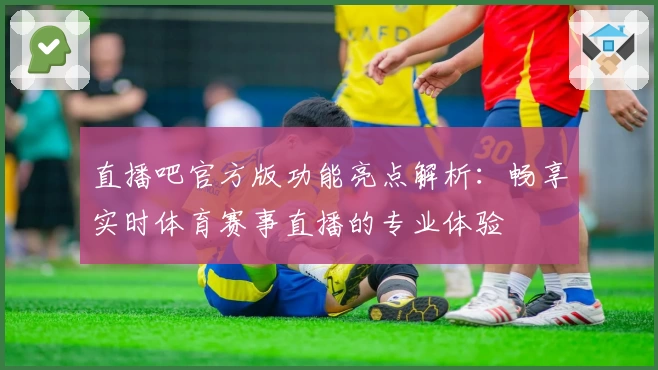 直播吧官方版功能亮点解析：畅享实时体育赛事直播的专业体验