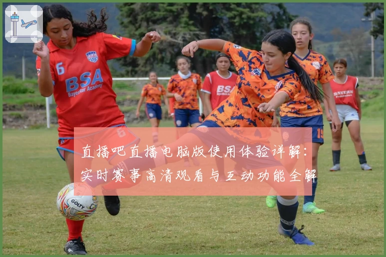 直播吧直播电脑版使用体验详解：实时赛事高清观看与互动功能全解析