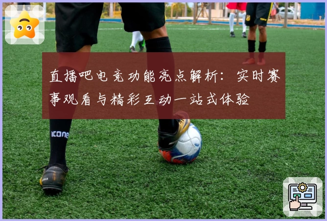 直播吧电竞功能亮点解析：实时赛事观看与精彩互动一站式体验