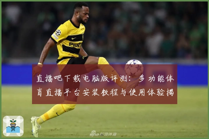 直播吧下载电脑版评测：多功能体育直播平台安装教程与使用体验揭秘