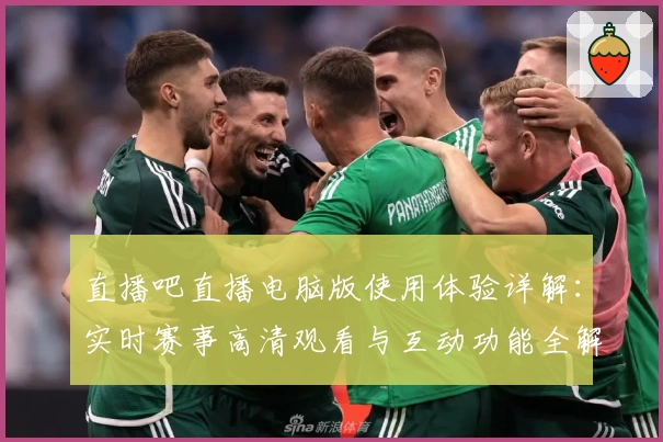 直播吧直播电脑版使用体验详解：实时赛事高清观看与互动功能全解析