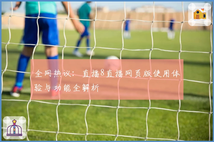 全网热议：直播8直播网页版使用体验与功能全解析