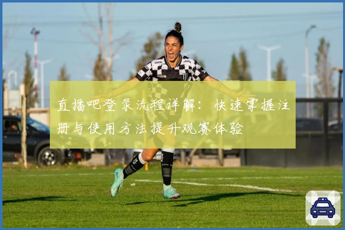 直播吧登录流程详解：快速掌握注册与使用方法提升观赛体验
