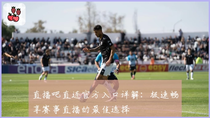 直播吧直连官方入口详解：极速畅享赛事直播的最佳选择